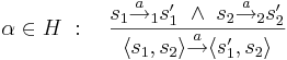 \alpha \in H~:~~~ \frac{s_1 \overset{a}{\rightarrow}_1 s_1' ~ \wedge ~ s_2 \overset{a}{\rightarrow}_2 s_2'}{ \langle s_1, s_2 \rangle \overset{a}{\rightarrow} \langle s_1', s_2 \rangle}