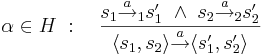 \alpha \in H~:~~~ \frac{s_1 \overset{a}{\rightarrow}_1 s_1' ~ \wedge ~ s_2 \overset{a}{\rightarrow}_2 s_2'}{ \langle s_1, s_2 \rangle \overset{a}{\rightarrow} \langle s_1', s_2' \rangle}