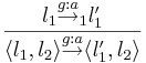 l_1 \overset{g:a}{\rightarrow}_1 l'_1 \over \langle l_1, l_2 \rangle \overset{g:a}{\rightarrow} \langle l'_1, l_2 \rangle